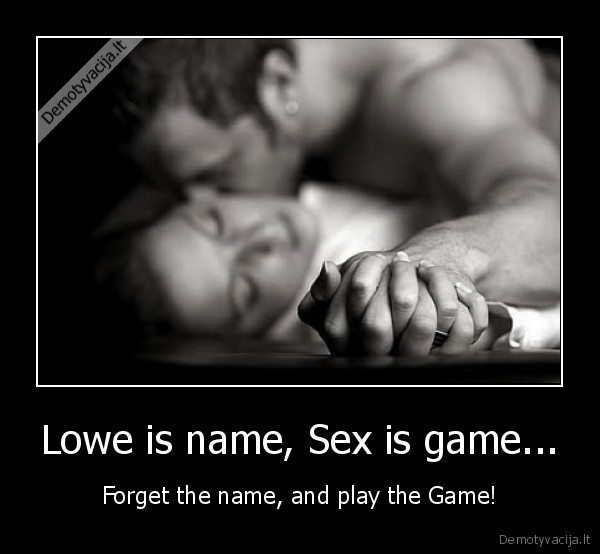 Lowe is name, Sex is game... - Forget the name, and play the Game!
