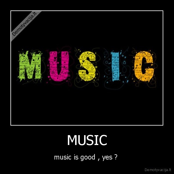 MUSIC - music is good , yes ? 