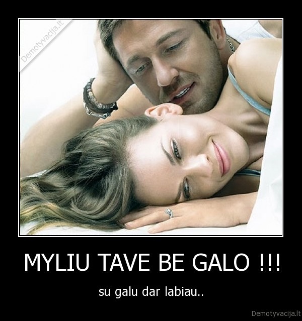 MYLIU TAVE BE GALO !!! - su galu dar labiau..