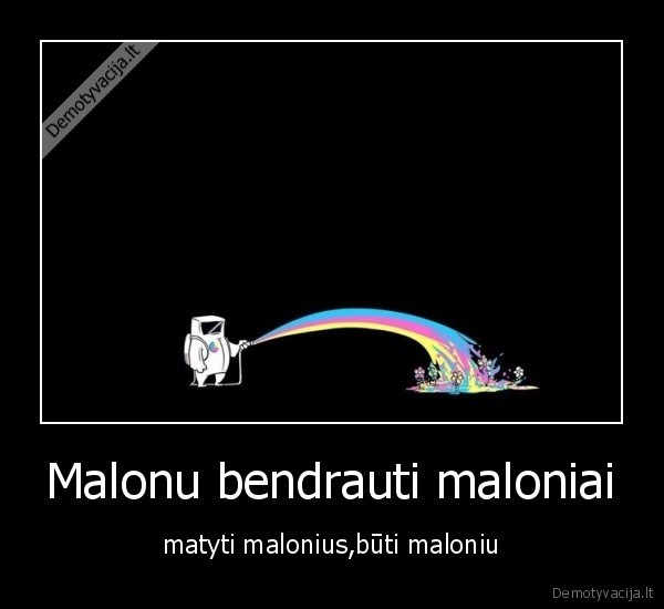 Malonu bendrauti maloniai - matyti malonius,būti maloniu