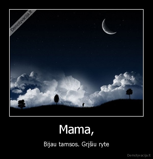 Mama, - Bijau tamsos. Grįšiu ryte