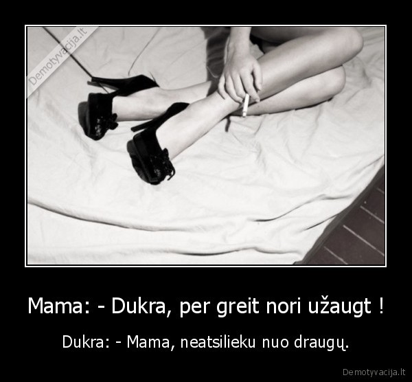 Mama: - Dukra, per greit nori užaugt ! - Dukra: - Mama, neatsilieku nuo draugų.