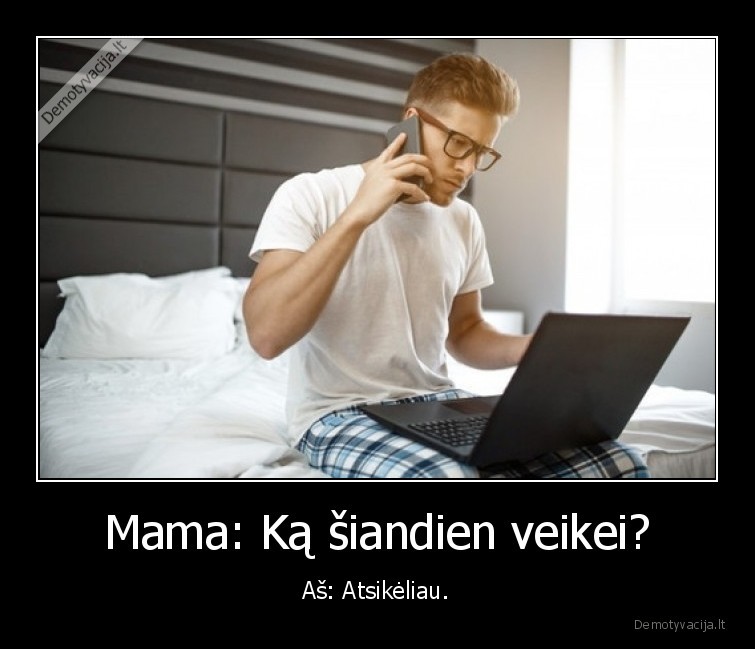 Mama: Ką šiandien veikei? - Aš: Atsikėliau.