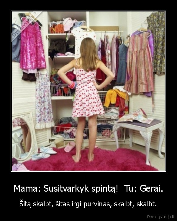 Mama: Susitvarkyk spintą!  Tu: Gerai. - Šitą skalbt, šitas irgi purvinas, skalbt, skalbt.