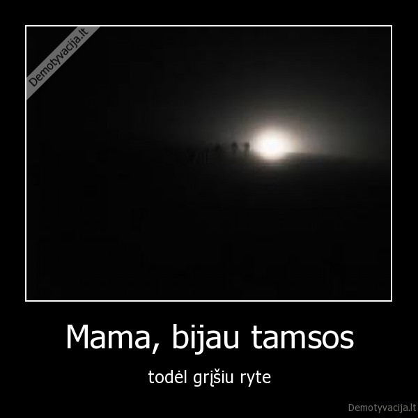 Mama, bijau tamsos - todėl grįšiu ryte