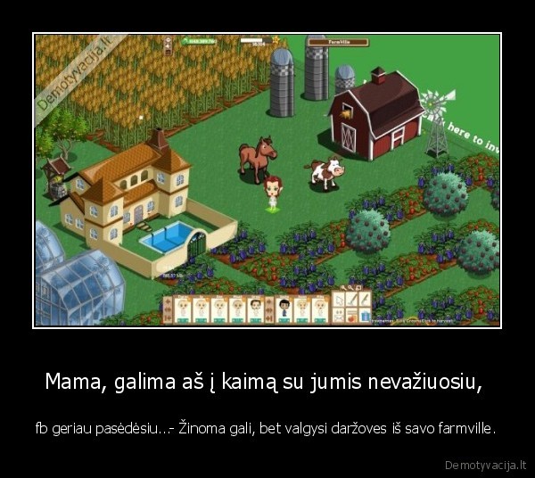 Mama, galima aš į kaimą su jumis nevažiuosiu,  - fb geriau pasėdėsiu...- Žinoma gali, bet valgysi daržoves iš savo farmville.