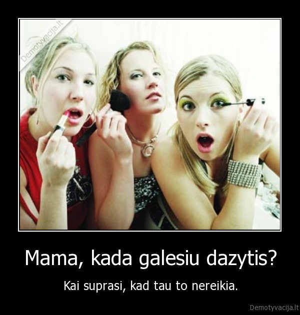 Mama, kada galesiu dazytis? - Kai suprasi, kad tau to nereikia.