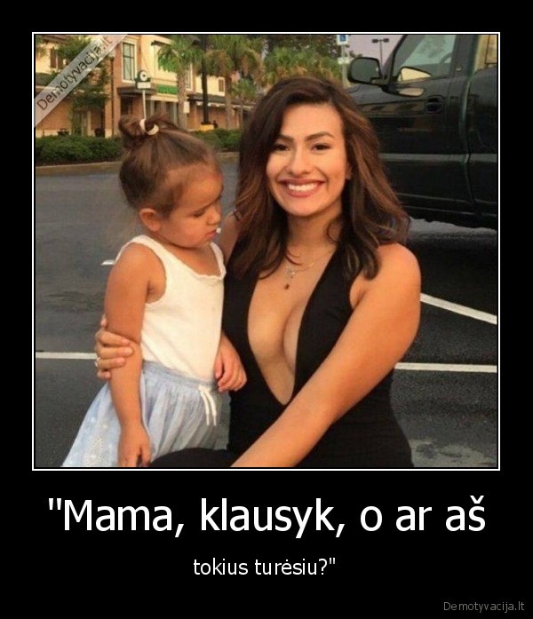 "Mama, klausyk, o ar aš - tokius turėsiu?"