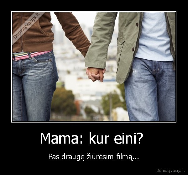 Mama: kur eini?  - Pas draugę žiūrėsim filmą...