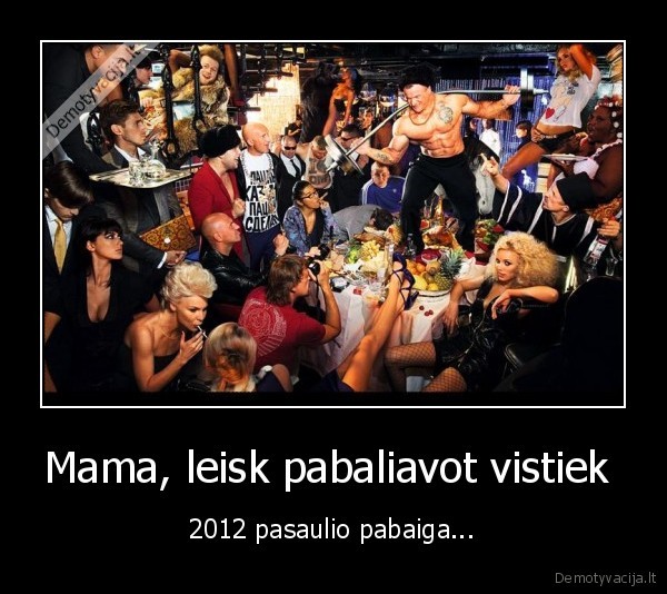 Mama, leisk pabaliavot vistiek  - 2012 pasaulio pabaiga...