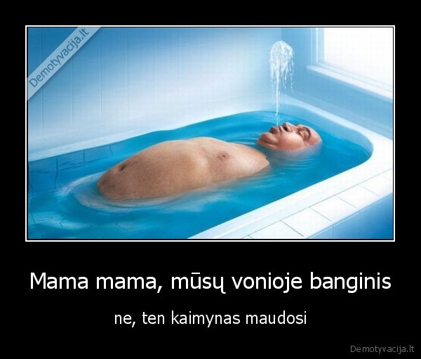 Mama mama, mūsų vonioje banginis - ne, ten kaimynas maudosi