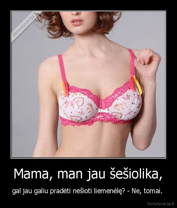 Mama, man jau šešiolika, - gal jau galiu pradėti nešioti liemenėlę? - Ne, tomai. 