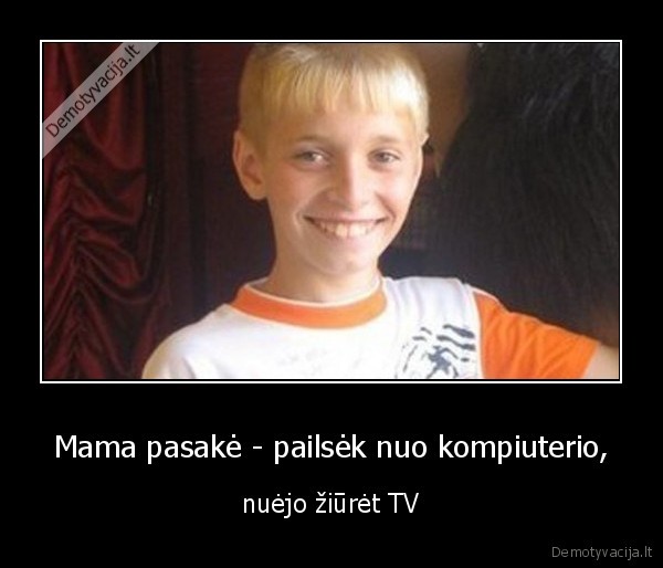 Mama pasakė - pailsėk nuo kompiuterio, - nuėjo žiūrėt TV