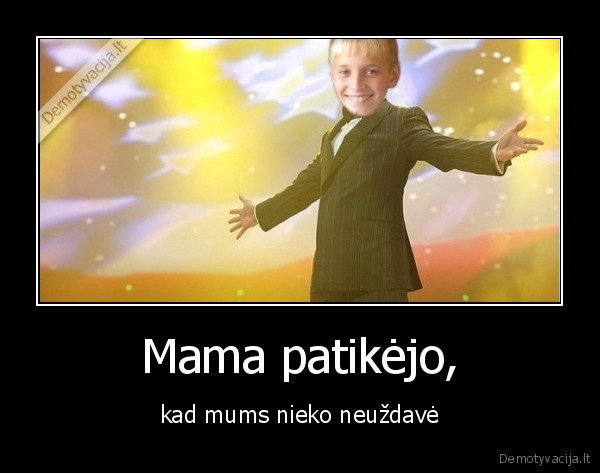 Mama patikėjo, - kad mums nieko neuždavė