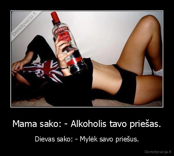 Mama sako: - Alkoholis tavo priešas. - Dievas sako: - Mylėk savo priešus.