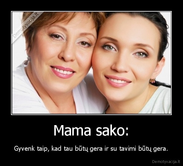 Mama sako: - Gyvenk taip, kad tau būtų gera ir su tavimi būtų gera.