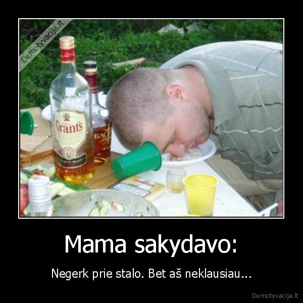 Mama sakydavo: - Negerk prie stalo. Bet aš neklausiau...
