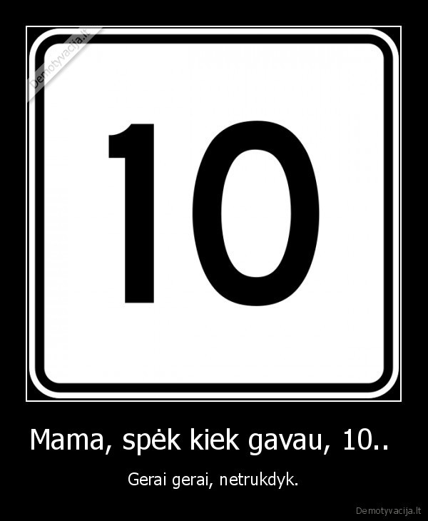Mama, spėk kiek gavau, 10..  - Gerai gerai, netrukdyk.