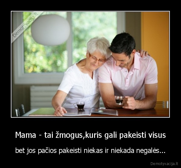 Mama - tai žmogus,kuris gali pakeisti visus - bet jos pačios pakeisti niekas ir niekada negalės...