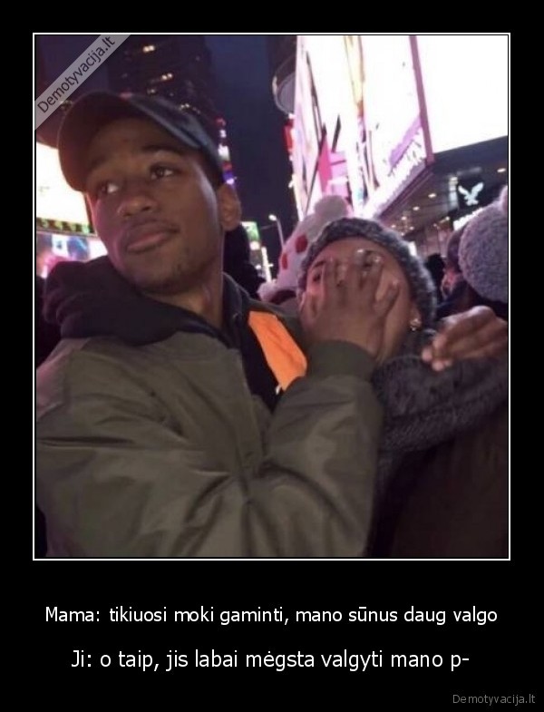 Mama: tikiuosi moki gaminti, mano sūnus daug valgo - Ji: o taip, jis labai mėgsta valgyti mano p-