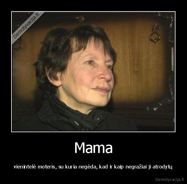 Mama - vienintelė moteris, su kuria negėda, kad ir kaip negražiai ji atrodytų