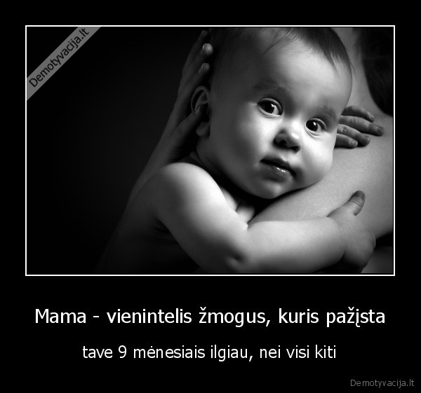 Mama - vienintelis žmogus, kuris pažįsta - tave 9 mėnesiais ilgiau, nei visi kiti