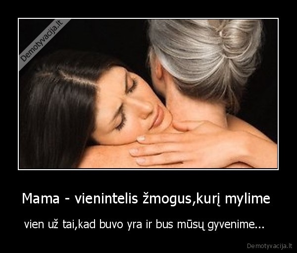 Mama - vienintelis žmogus,kurį mylime  - vien už tai,kad buvo yra ir bus mūsų gyvenime...  