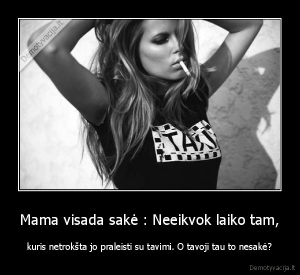 Mama visada sakė : Neeikvok laiko tam, - kuris netrokšta jo praleisti su tavimi. O tavoji tau to nesakė?