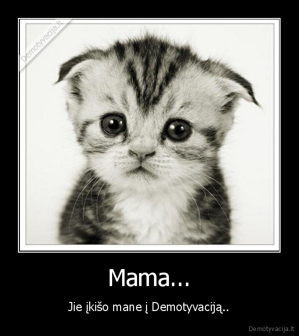 Mama... - Jie įkišo mane į Demotyvaciją..