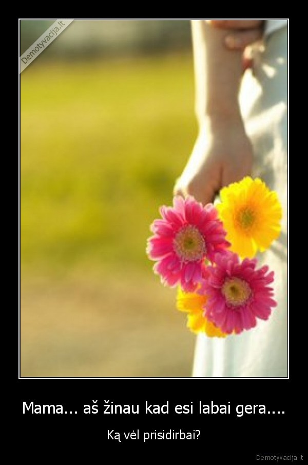 Mama... aš žinau kad esi labai gera.... - Ką vėl prisidirbai?