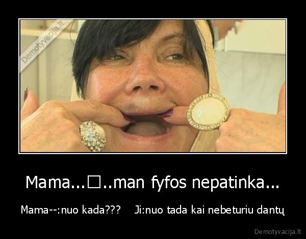 Mama...♦..man fyfos nepatinka... - Mama--:nuo kada???    Ji:nuo tada kai nebeturiu dantų