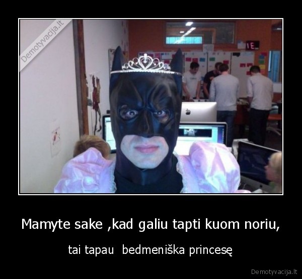 Mamyte sake ,kad galiu tapti kuom noriu, - tai tapau  bedmeniška princesę