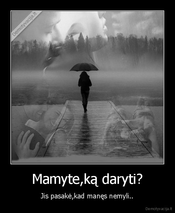 Mamyte,ką daryti? - Jis pasakė,kad manęs nemyli..
