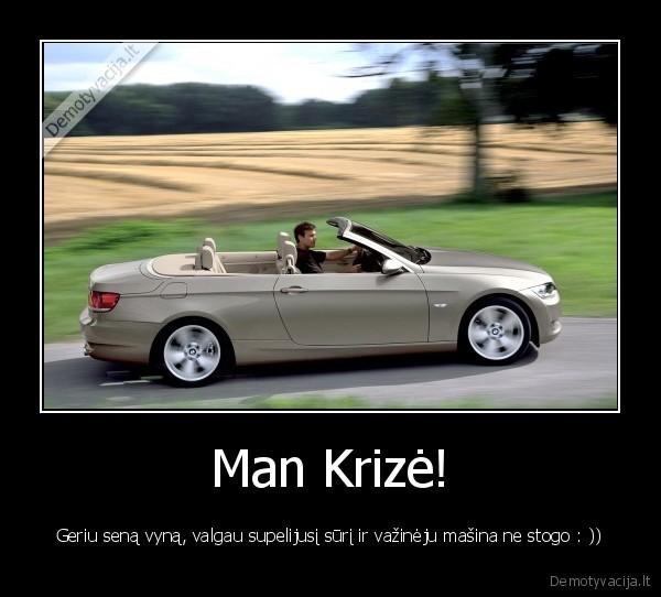 Man Krizė! - Geriu seną vyną, valgau supelijusį sūrį ir važinėju mašina ne stogo : ))