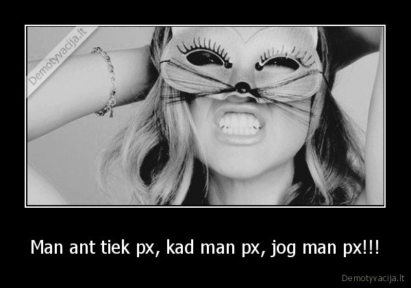 Man ant tiek px, kad man px, jog man px!!! - 