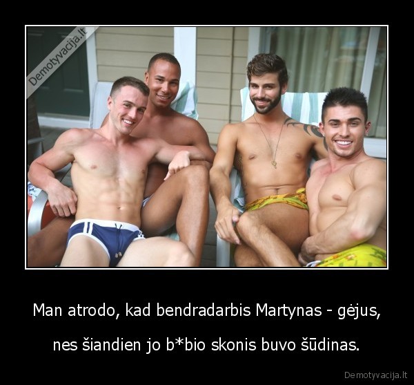 Man atrodo, kad bendradarbis Martynas - gėjus, - nes šiandien jo b*bio skonis buvo šūdinas.