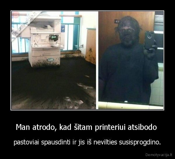 Man atrodo, kad šitam printeriui atsibodo  - pastoviai spausdinti ir jis iš nevilties susisprogdino.