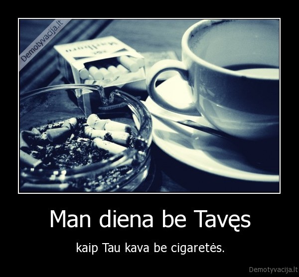 Man diena be Tavęs - kaip Tau kava be cigaretės.