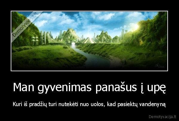 Man gyvenimas panašus į upę - Kuri iš pradžių turi nutekėti nuo uolos, kad pasiektų vandenyną