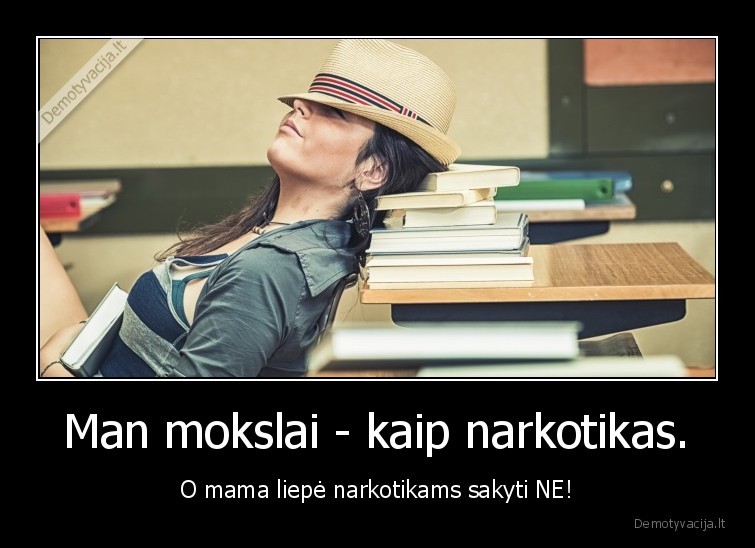 Man mokslai - kaip narkotikas. - O mama liepė narkotikams sakyti NE!