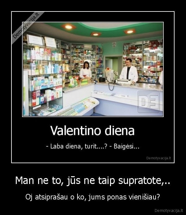 Man ne to, jūs ne taip supratote,.. - Oj atsiprašau o ko, jums ponas vienišiau?