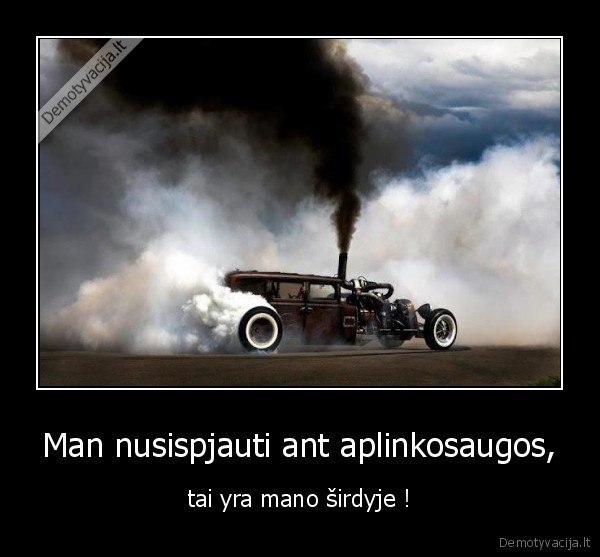 Man nusispjauti ant aplinkosaugos, - tai yra mano širdyje !