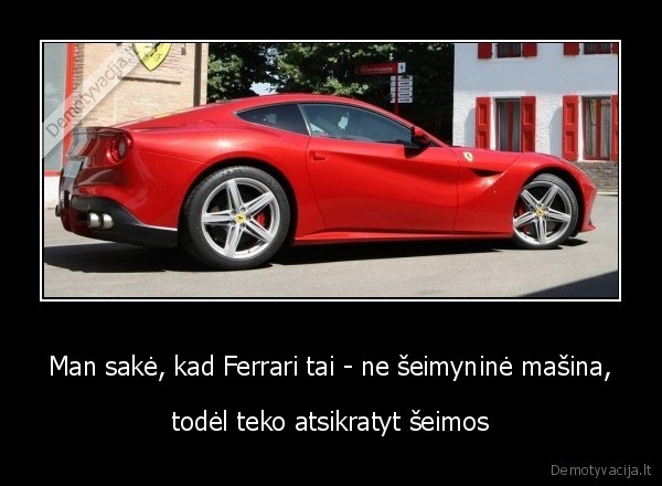 Man sakė, kad Ferrari tai - ne šeimyninė mašina, - todėl teko atsikratyt šeimos