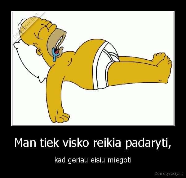 Man tiek visko reikia padaryti, - kad geriau eisiu miegoti