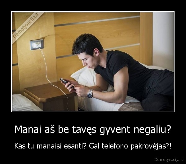 Manai aš be tavęs gyvent negaliu? - Kas tu manaisi esanti? Gal telefono pakrovėjas?!