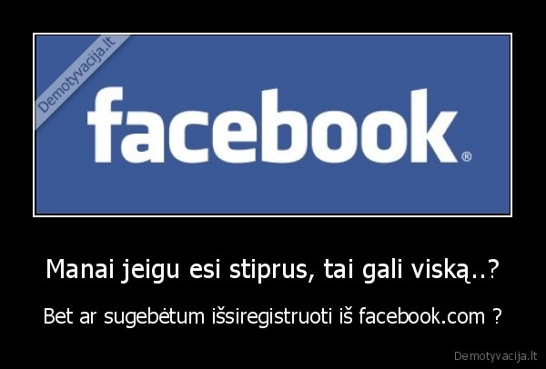 Manai jeigu esi stiprus, tai gali viską..? - Bet ar sugebėtum išsiregistruoti iš facebook.com ?