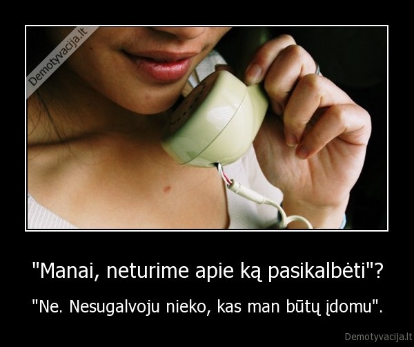 "Manai, neturime apie ką pasikalbėti"? - "Ne. Nesugalvoju nieko, kas man būtų įdomu".