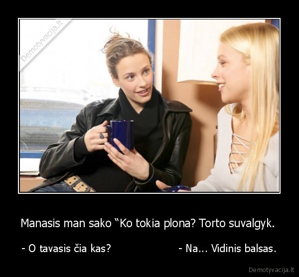 Manasis man sako “Ko tokia plona? Torto suvalgyk.  - - O tavasis čia kas?                    - Na... Vidinis balsas.