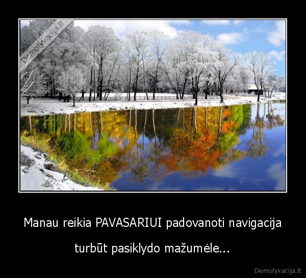 Manau reikia PAVASARIUI padovanoti navigacija - turbūt pasiklydo mažumėle...