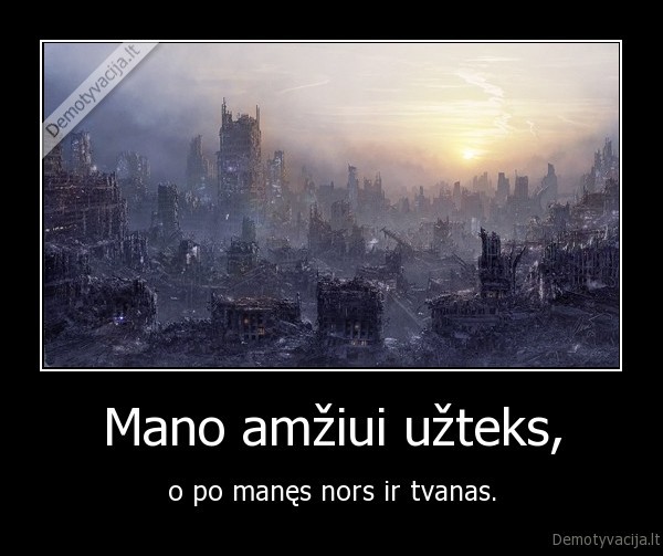 Mano amžiui užteks, - o po manęs nors ir tvanas.